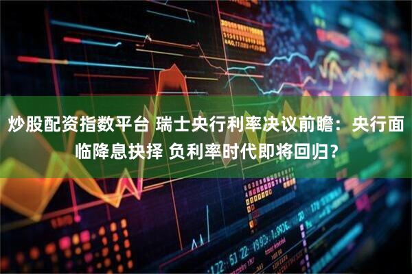炒股配资指数平台 瑞士央行利率决议前瞻：央行面临降息抉择 负利率时代即将回归？