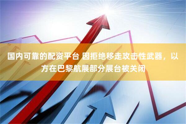 国内可靠的配资平台 因拒绝移走攻击性武器，以方在巴黎航展部分展台被关闭