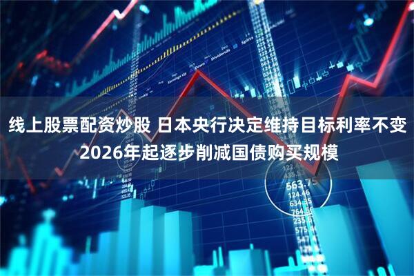 线上股票配资炒股 日本央行决定维持目标利率不变 2026年起逐步削减国债购买规模