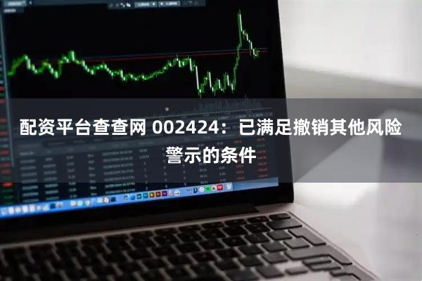 配资平台查查网 002424：已满足撤销其他风险警示的条件