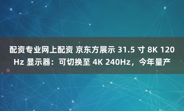 配资专业网上配资 京东方展示 31.5 寸 8K 120Hz 显示器：可切换至 4K 240Hz，今年量产