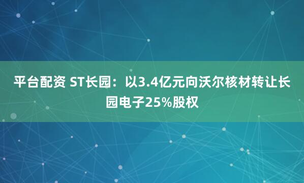 平台配资 ST长园：以3.4亿元向沃尔核材转让长园电子25%股权