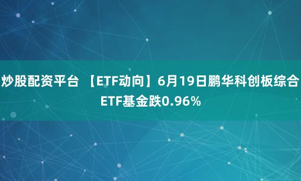 炒股配资平台 【ETF动向】6月19日鹏华科创板综合ETF基金跌0.96%
