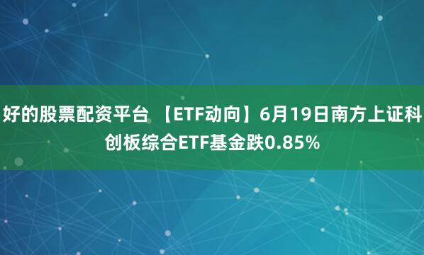 好的股票配资平台 【ETF动向】6月19日南方上证科创板综合ETF基金跌0.85%