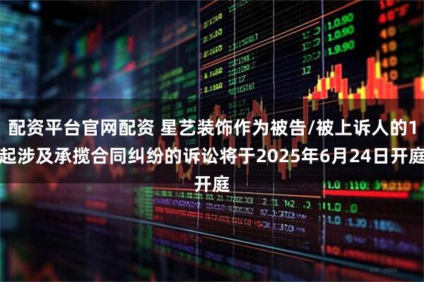 配资平台官网配资 星艺装饰作为被告/被上诉人的1起涉及承揽合同纠纷的诉讼将于2025年6月24日开庭