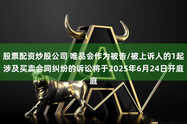 股票配资炒股公司 唯品会作为被告/被上诉人的1起涉及买卖合同纠纷的诉讼将于2025年6月24日开庭