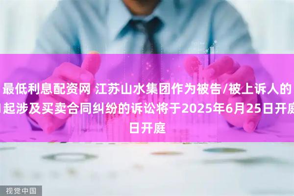 最低利息配资网 江苏山水集团作为被告/被上诉人的1起涉及买卖合同纠纷的诉讼将于2025年6月25日开庭