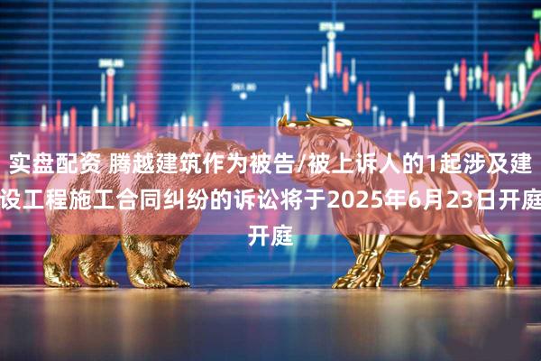 实盘配资 腾越建筑作为被告/被上诉人的1起涉及建设工程施工合同纠纷的诉讼将于2025年6月23日开庭