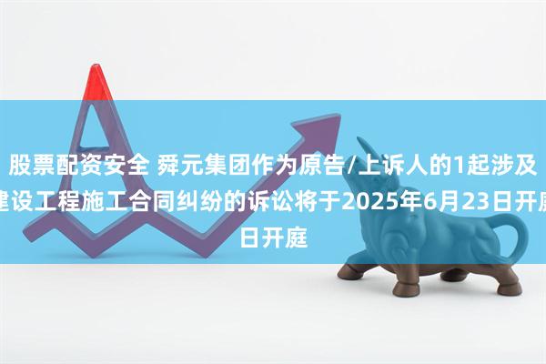 股票配资安全 舜元集团作为原告/上诉人的1起涉及建设工程施工合同纠纷的诉讼将于2025年6月23日开庭