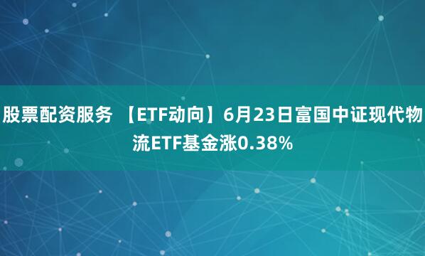 股票配资服务 【ETF动向】6月23日富国中证现代物流ETF基金涨0.38%