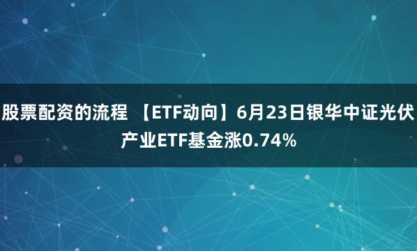 股票配资的流程 【ETF动向】6月23日银华中证光伏产业ETF基金涨0.74%
