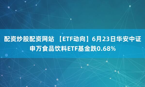 配资炒股配资网站 【ETF动向】6月23日华安中证申万食品饮料ETF基金跌0.68%