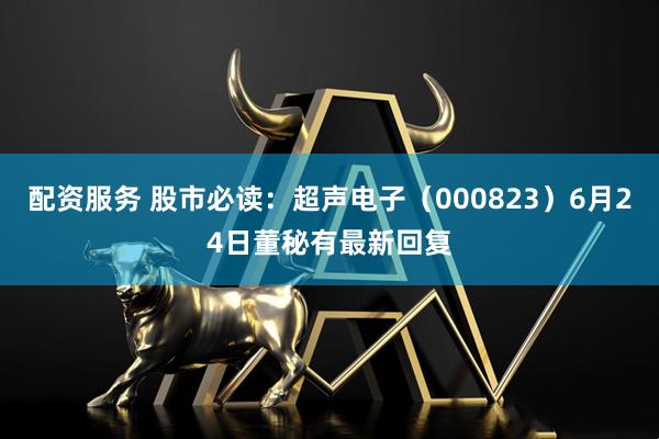 配资服务 股市必读：超声电子（000823）6月24日董秘有最新回复
