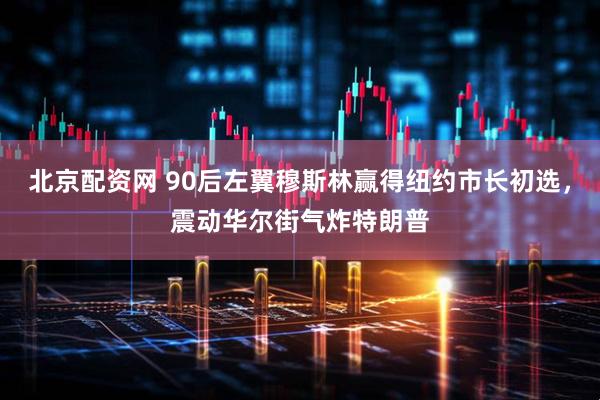 北京配资网 90后左翼穆斯林赢得纽约市长初选，震动华尔街气炸特朗普