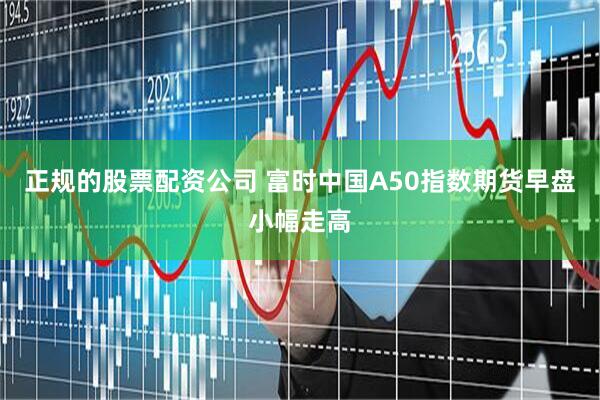 正规的股票配资公司 富时中国A50指数期货早盘小幅走高