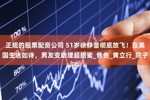 正规的股票配资公司 51岁徐静蕾彻底放飞！在美国生活如诗，男友变助理超甜蜜_爸爸_黄立行_院子