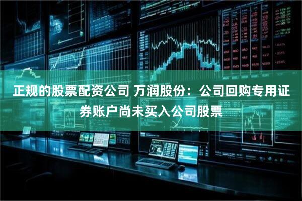 正规的股票配资公司 万润股份：公司回购专用证券账户尚未买入公司股票