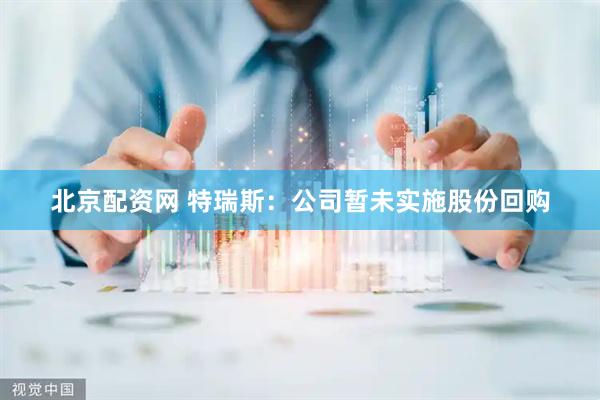 北京配资网 特瑞斯：公司暂未实施股份回购