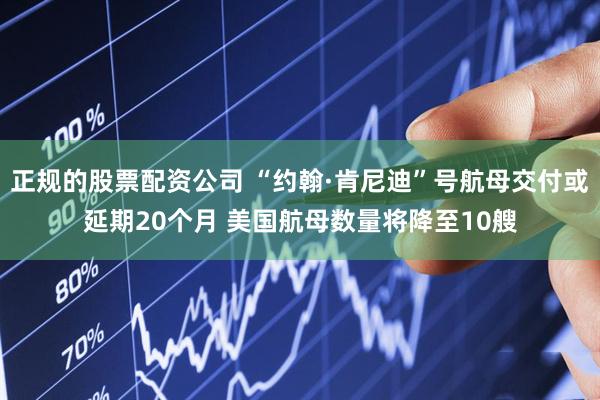 正规的股票配资公司 “约翰·肯尼迪”号航母交付或延期20个月 美国航母数量将降至10艘