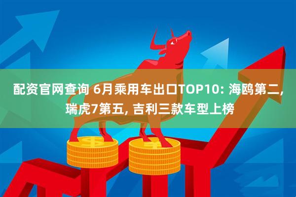 配资官网查询 6月乘用车出口TOP10: 海鸥第二, 瑞虎7第五, 吉利三款车型上榜