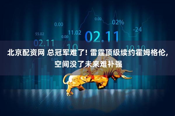 北京配资网 总冠军难了! 雷霆顶级续约霍姆格伦, 空间没了未来难补强