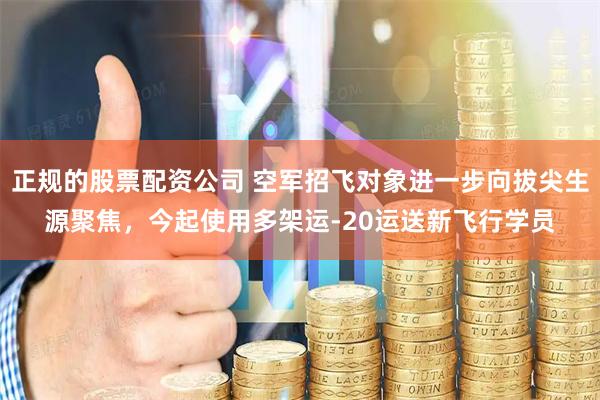 正规的股票配资公司 空军招飞对象进一步向拔尖生源聚焦，今起使用多架运-20运送新飞行学员