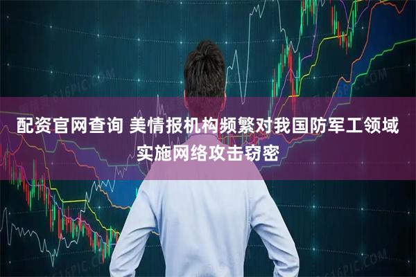 配资官网查询 美情报机构频繁对我国防军工领域实施网络攻击窃密