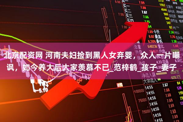 北京配资网 河南夫妇捡到黑人女弃婴，众人一片嘲讽，如今养大后大家羡慕不已_范梓鹤_孩子_妻子