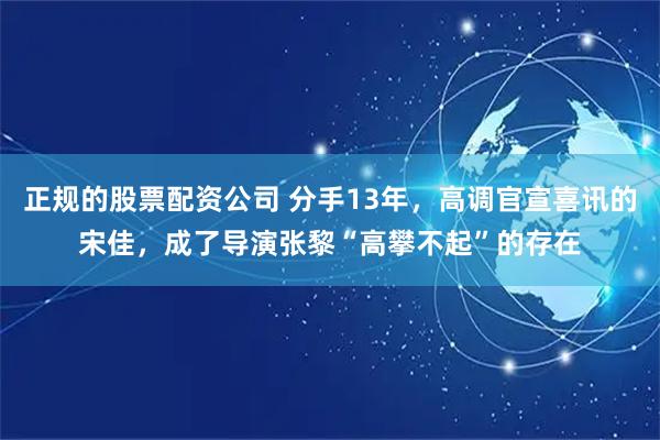 正规的股票配资公司 分手13年，高调官宣喜讯的宋佳，成了导演张黎“高攀不起”的存在