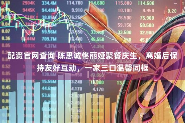 配资官网查询 陈思诚佟丽娅聚餐庆生，离婚后保持友好互动，一家三口温馨同框