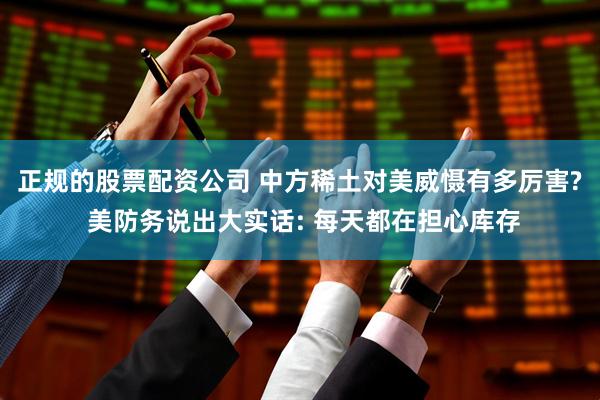 正规的股票配资公司 中方稀土对美威慑有多厉害? 美防务说出大实话: 每天都在担心库存
