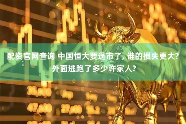 配资官网查询 中国恒大要退市了, 谁的损失更大? 外面逃跑了多少许家人?