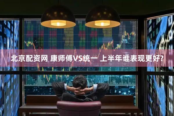 北京配资网 康师傅VS统一 上半年谁表现更好?