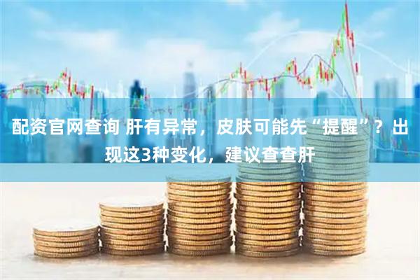 配资官网查询 肝有异常，皮肤可能先“提醒”？出现这3种变化，建议查查肝