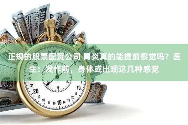 正规的股票配资公司 胃炎真的能提前察觉吗？医生：发作前，身体或出现这几种感觉