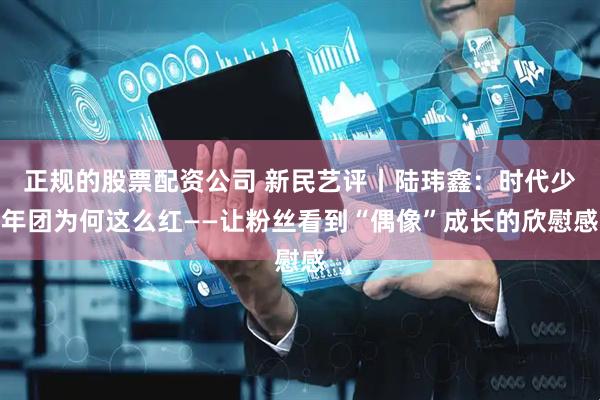 正规的股票配资公司 新民艺评丨陆玮鑫：时代少年团为何这么红——让粉丝看到“偶像”成长的欣慰感