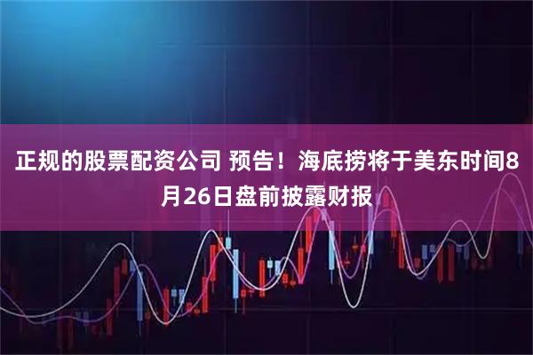 正规的股票配资公司 预告！海底捞将于美东时间8月26日盘前披露财报
