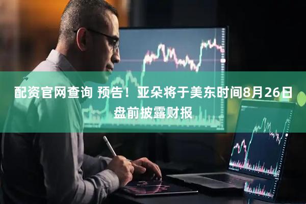 配资官网查询 预告！亚朵将于美东时间8月26日盘前披露财报