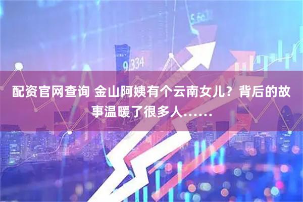 配资官网查询 金山阿姨有个云南女儿？背后的故事温暖了很多人……