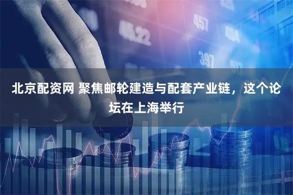 北京配资网 聚焦邮轮建造与配套产业链，这个论坛在上海举行