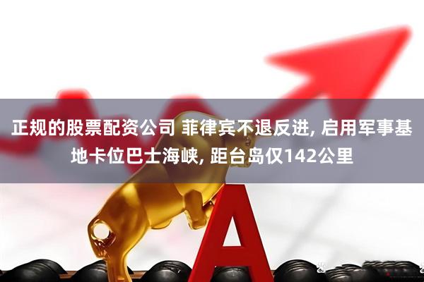 正规的股票配资公司 菲律宾不退反进, 启用军事基地卡位巴士海峡, 距台岛仅142公里
