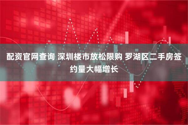 配资官网查询 深圳楼市放松限购 罗湖区二手房签约量大幅增长