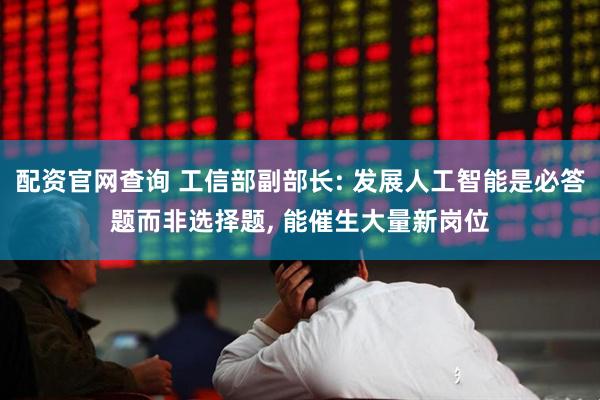 配资官网查询 工信部副部长: 发展人工智能是必答题而非选择题, 能催生大量新岗位