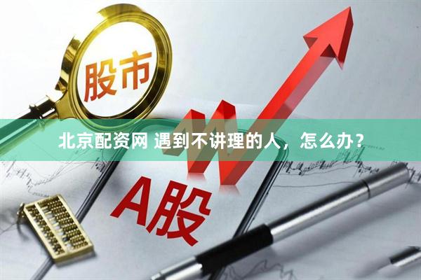 北京配资网 遇到不讲理的人，怎么办？