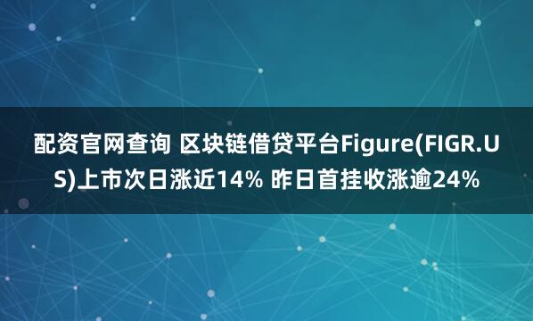 配资官网查询 区块链借贷平台Figure(FIGR.US)上市次日涨近14% 昨日首挂收涨逾24%
