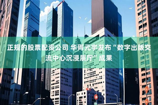 正规的股票配资公司 华胥元宇发布“数字出版交流中心沉浸展厅”成果