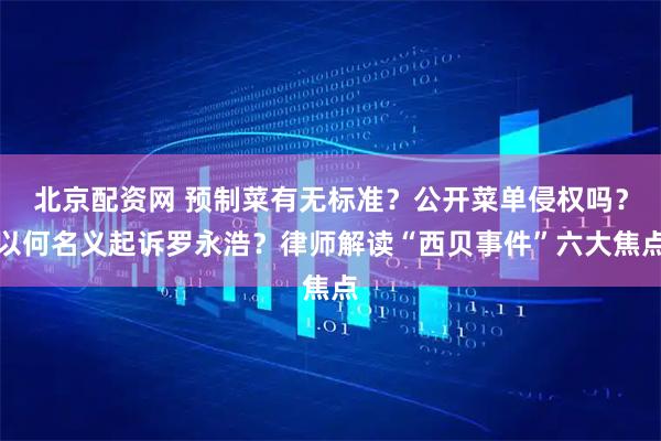 北京配资网 预制菜有无标准？公开菜单侵权吗？以何名义起诉罗永浩？律师解读“西贝事件”六大焦点
