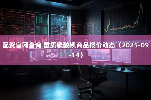 配资官网查询 重质碳酸钡商品报价动态（2025-09-14）