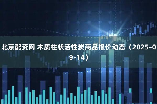 北京配资网 木质柱状活性炭商品报价动态（2025-09-14）