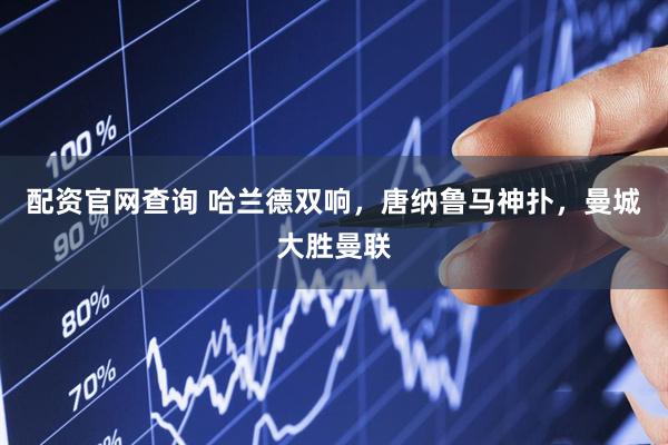 配资官网查询 哈兰德双响，唐纳鲁马神扑，曼城大胜曼联